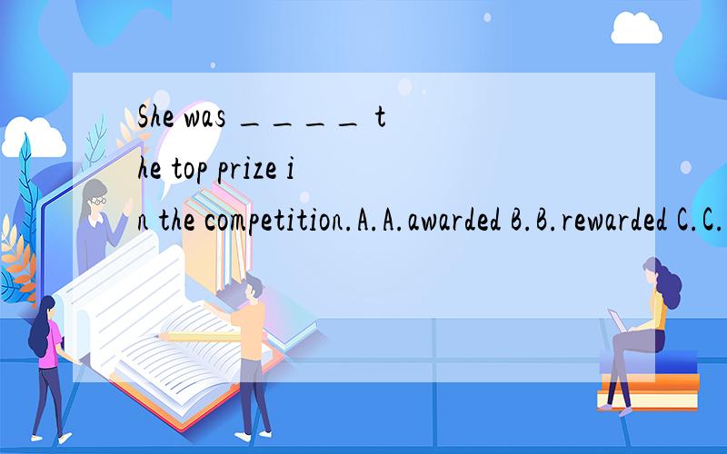 She was ____ the top prize in the competition.A.A.awarded B.B.rewarded C.C.received D.D.accepted