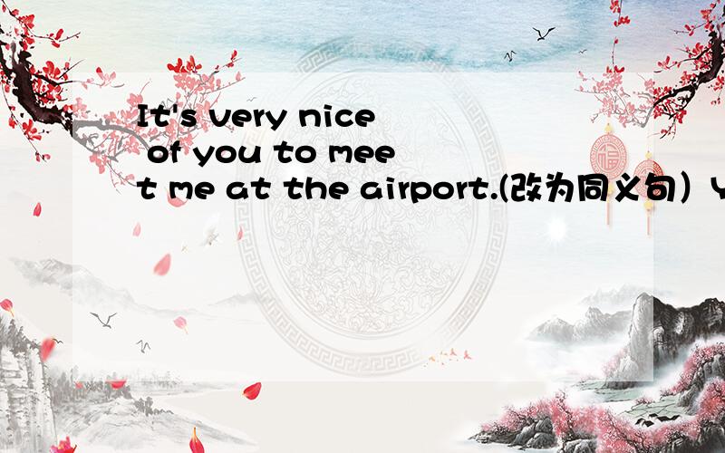 It's very nice of you to meet me at the airport.(改为同义句）You are so _____ _____ meet me at the airprt.
