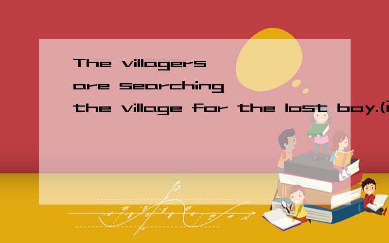 The villagers are searching the village for the lost boy.(改成同义句)