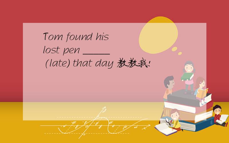 Tom found his lost pen _____(late) that day 教教我!