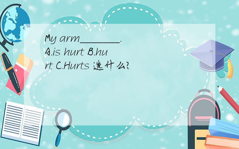 My arm_______.A.is hurt B.hurt C.Hurts 选什么?