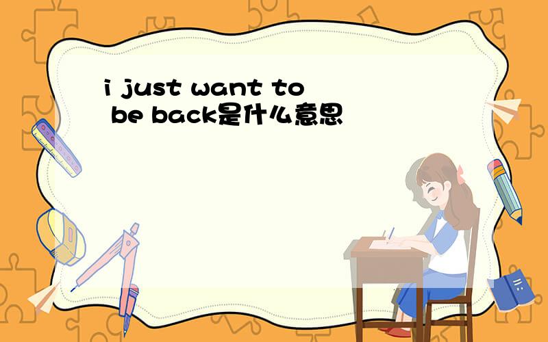 i just want to be back是什么意思