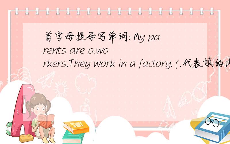 首字母提示写单词：My parents are o.workers.They work in a factory.(.代表填的内容）