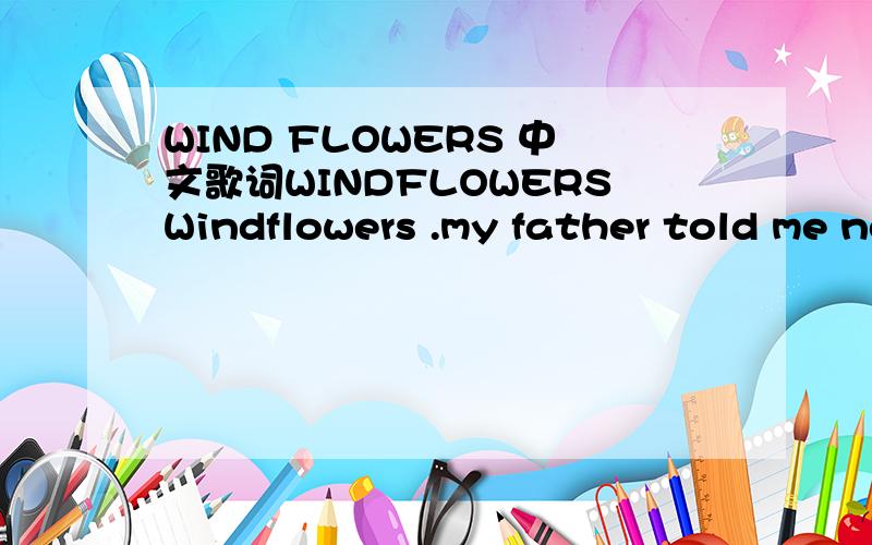WIND FLOWERS 中文歌词WINDFLOWERSWindflowers .my father told me not togo near them.He said he feared them always .and he told me that they carried him awayWindflowers,Beautiful windflowersI couldn't wait to touch them,to smell them I held them clo