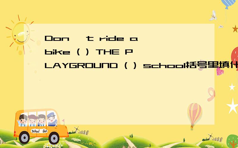 Don' t ride a bike ( ) THE PLAYGROUND ( ) school括号里填什么