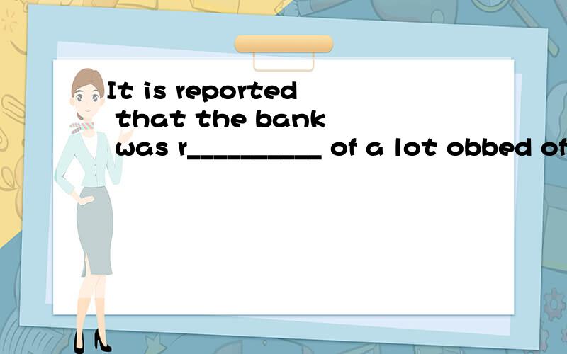 It is reported that the bank was r__________ of a lot obbed of money during the r________.