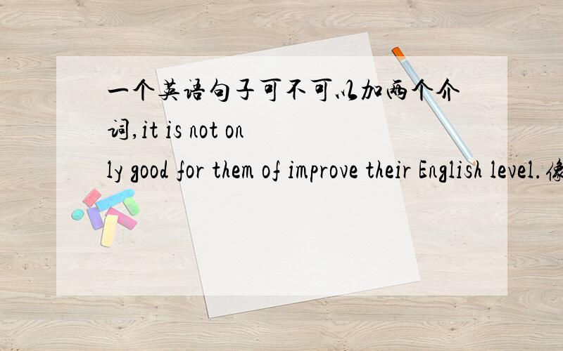 一个英语句子可不可以加两个介词,it is not only good for them of improve their English level.像我这个句子语法对吗