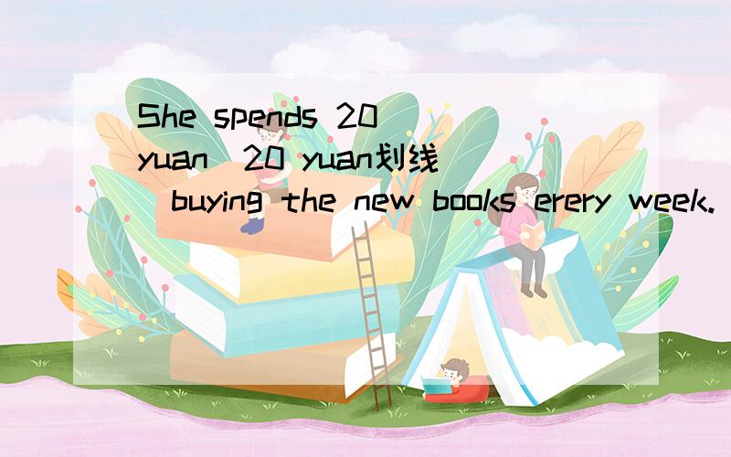 She spends 20 yuan(20 yuan划线)buying the new books erery week.(划线提问)_____ _____ _____ she spend buying the books every week?