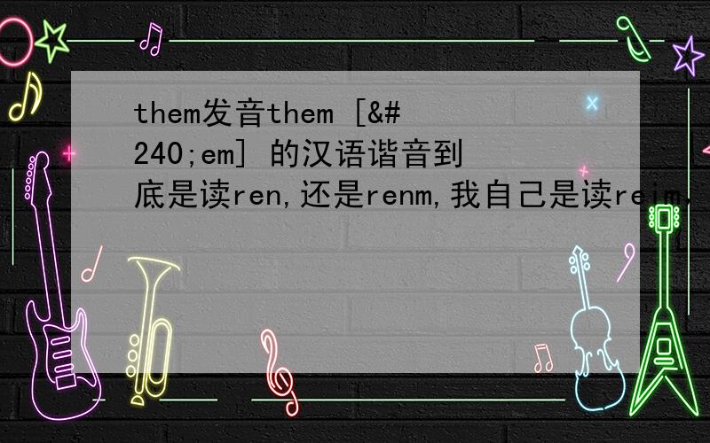 them发音them [ðem] 的汉语谐音到底是读ren,还是renm,我自己是读reim，这样读是否正确，我听网络词典好像them和then的发音几乎一样的