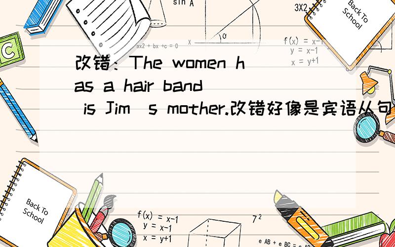 改错：The women has a hair band is Jim`s mother.改错好像是宾语从句吧!请顺便解释一下为什么.