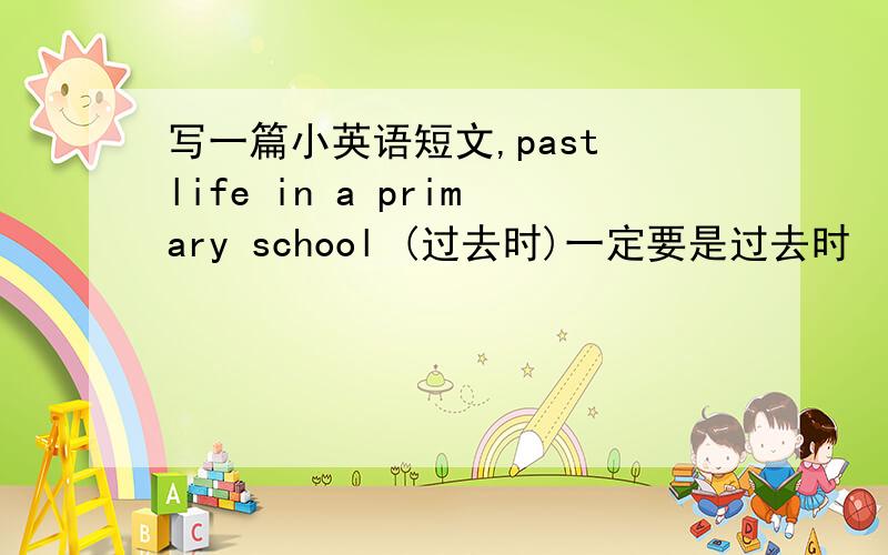 写一篇小英语短文,past life in a primary school (过去时)一定要是过去时