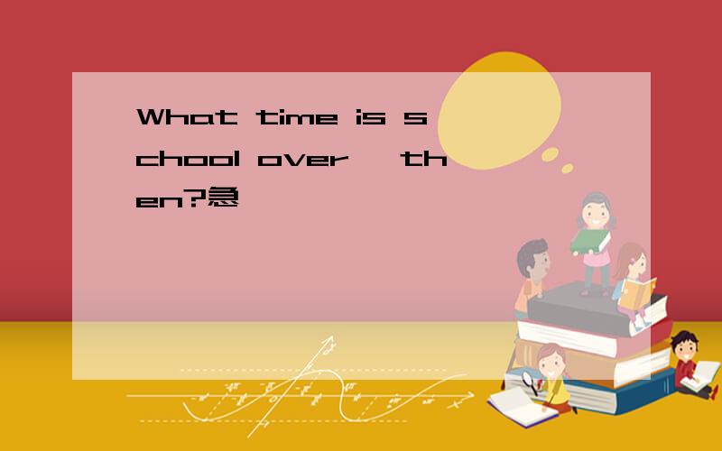 What time is school over ,then?急