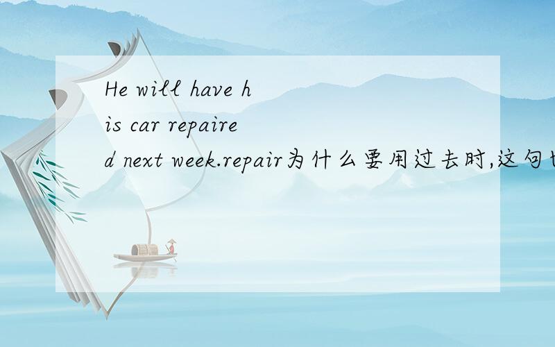 He will have his car repaired next week.repair为什么要用过去时,这句也不是被动语态啊我觉得repair应该用原形