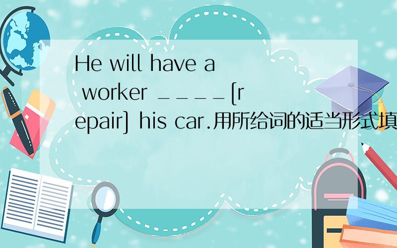 He will have a worker ____[repair] his car.用所给词的适当形式填空,谢了!为何不用repaired?不是有 have\get sth done这个短语么？