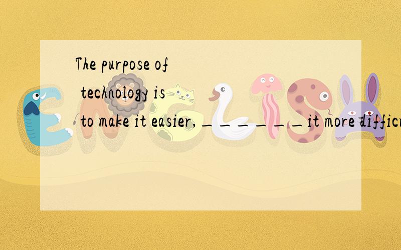 The purpose of technology is to make it easier,______it more difficult1.not make 2.not to make3.making not4.do not make要原因
