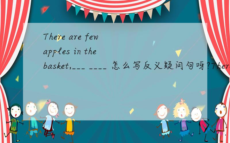There are few apples in the basket,___ ____ 怎么写反义疑问句呀?There are few apples in the basket,___ ____ There is little water in the bottle,____ _____?怎么写反义疑问句呀?