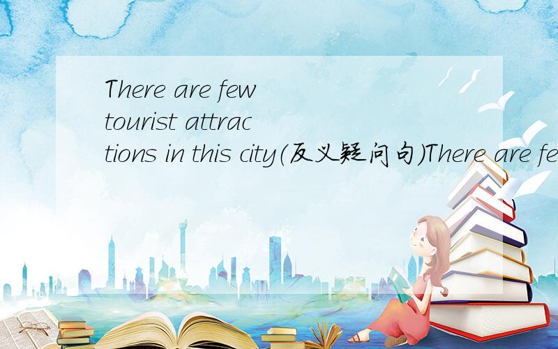There are few tourist attractions in this city（反义疑问句）There are few tourist attractions in this city,（ 里面怎么填?