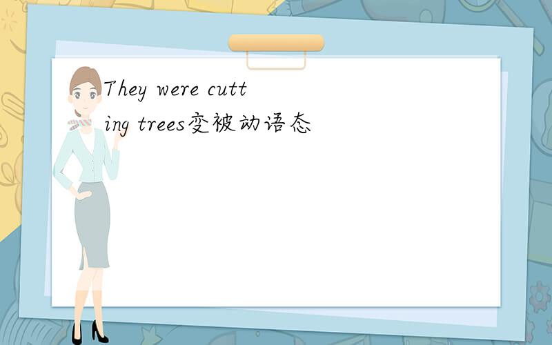 They were cutting trees变被动语态