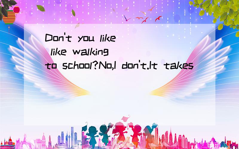 Don't you like like walking to school?No,I don't.It takes_____.下划线填一个词或一个短语或一个句子