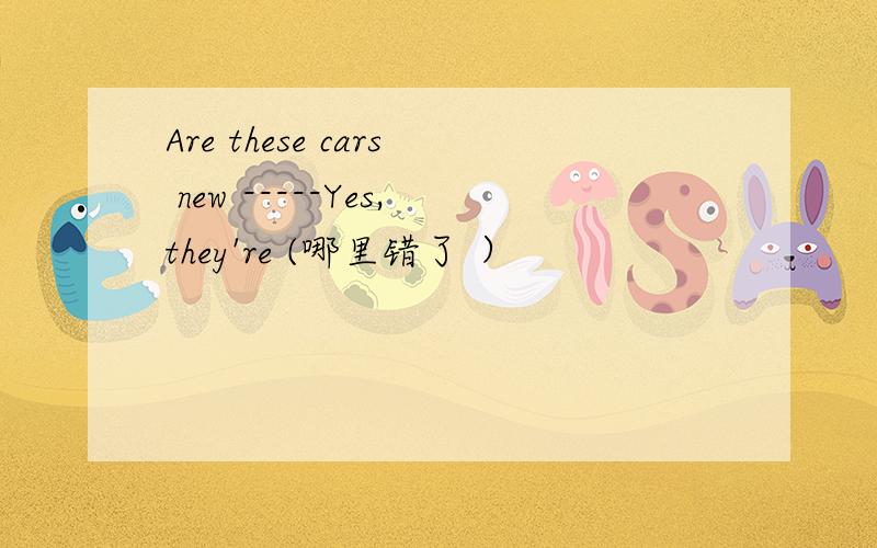 Are these cars new -----Yes,they're (哪里错了 ）