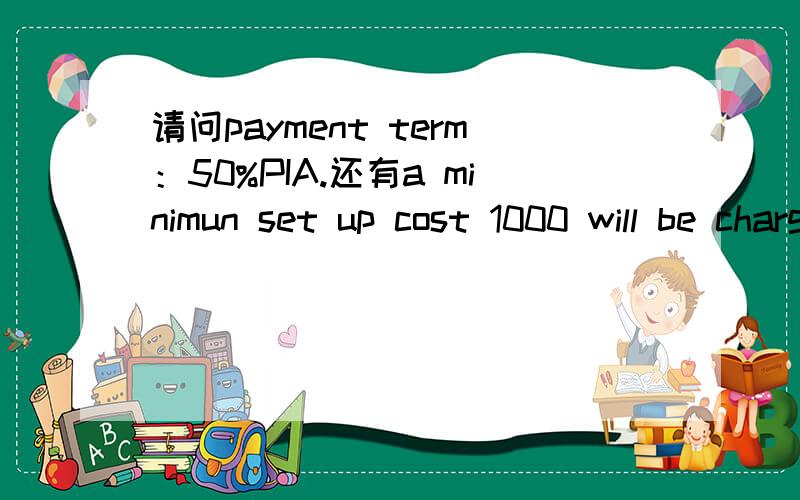 请问payment term：50%PIA.还有a minimun set up cost 1000 will be charge又是什么意思?万分感激.
