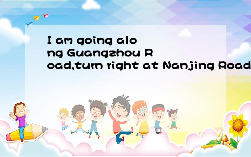 I am going along Guangzhou Road,turn right at Nanjing Road哪错了?