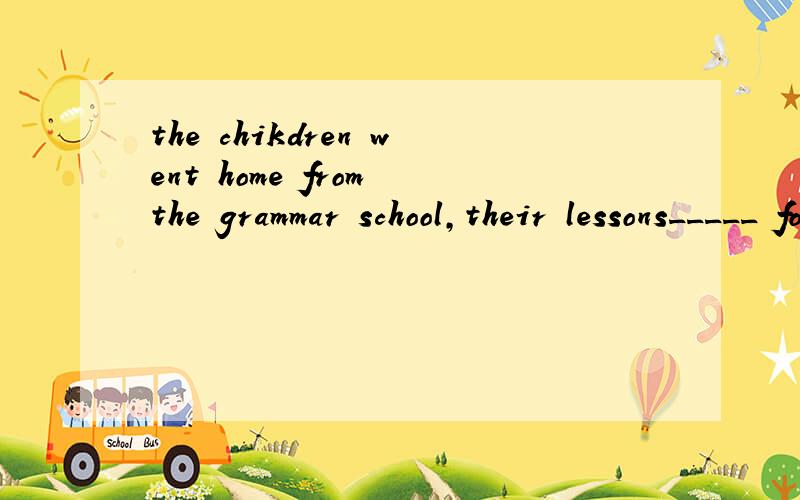 the chikdren went home from the grammar school,their lessons_____ for the day.答案填finish...the chikdren went home from the grammar school,their lessons_____ for the day.答案填finished,为什么不能填had finished?