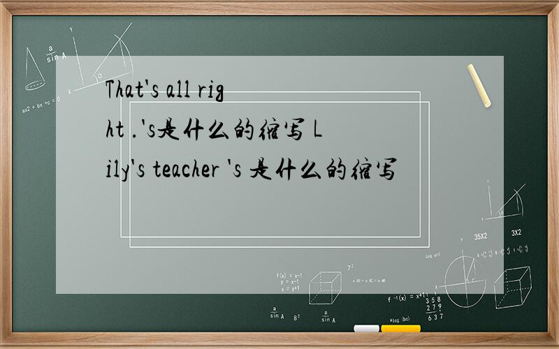 That's all right .'s是什么的缩写 Lily's teacher 's 是什么的缩写