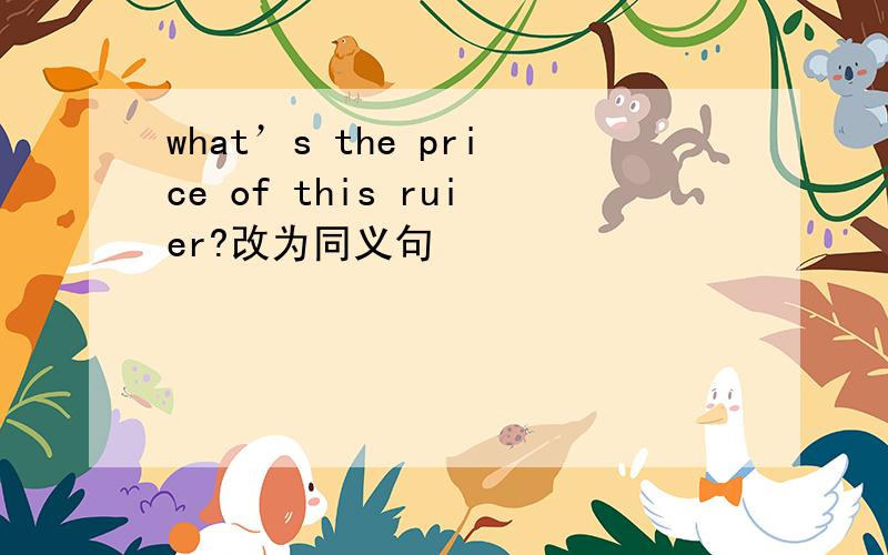 what’s the price of this ruier?改为同义句