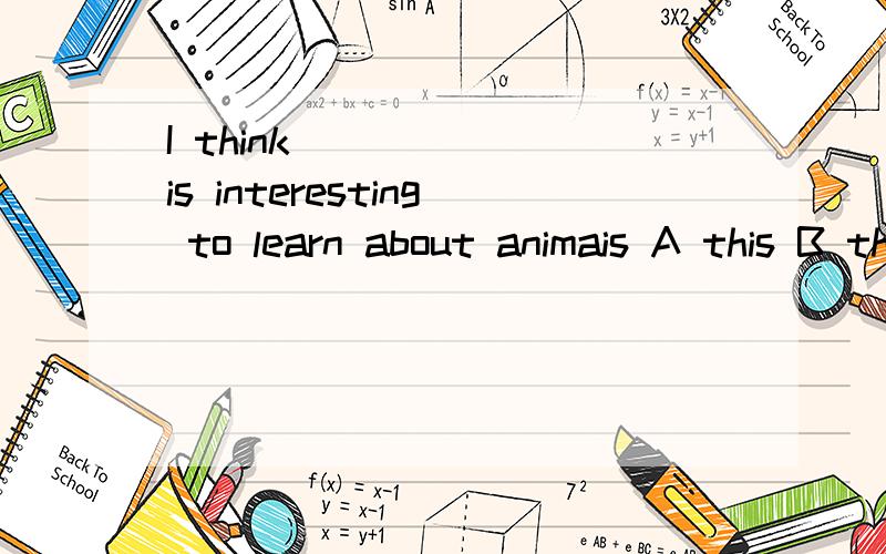 I think _____ is interesting to learn about animais A this B that C it D he