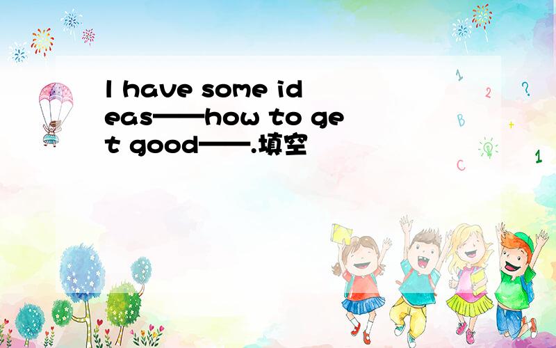 l have some ideas——how to get good——.填空