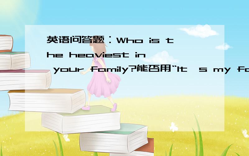 英语问答题：Who is the heaviest in your family?能否用“It's my father.）