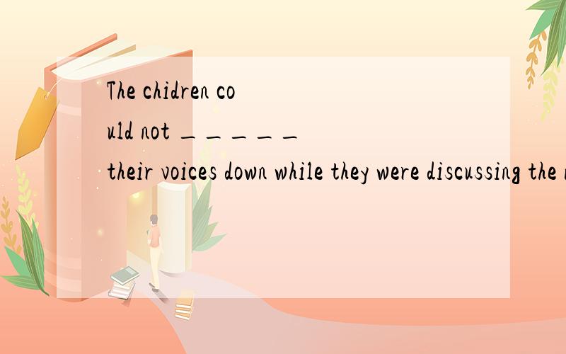 The chidren could not _____ their voices down while they were discussing the new s