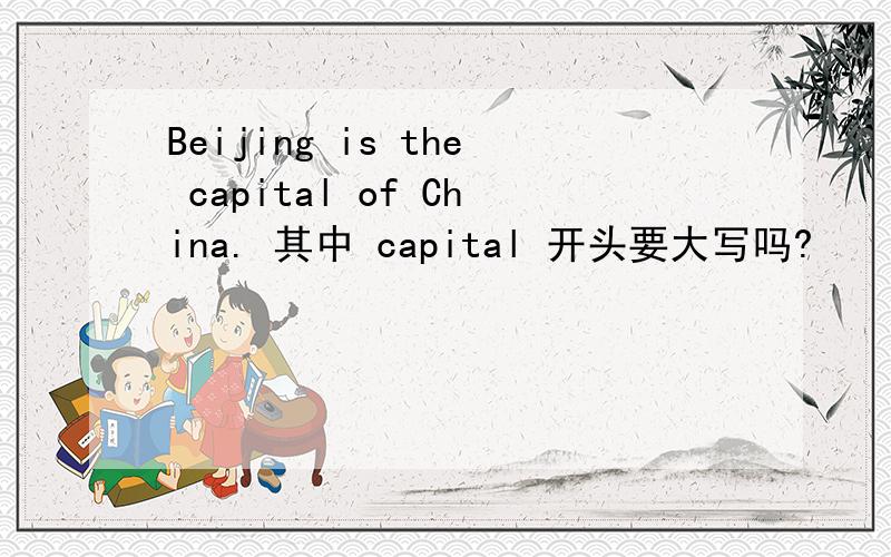 Beijing is the capital of China. 其中 capital 开头要大写吗?