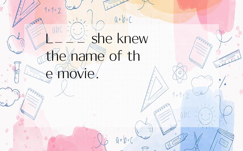 L___ she knew the name of the movie.