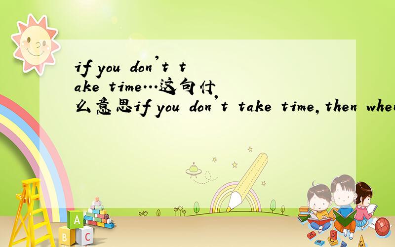 if you don't take time...这句什么意思if you don't take time,then when are you gonna have time?