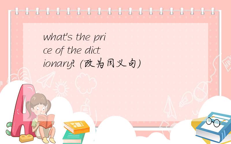 what's the price of the dictionary?(改为同义句)