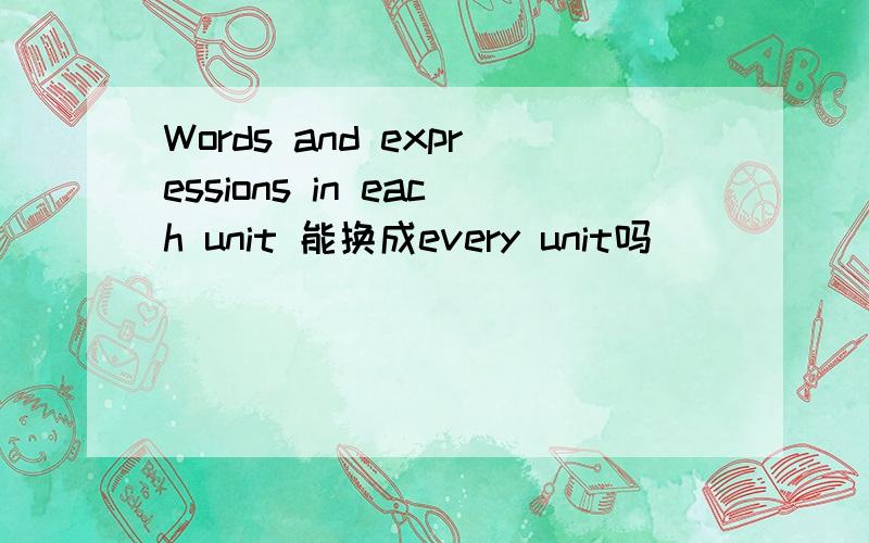 Words and expressions in each unit 能换成every unit吗
