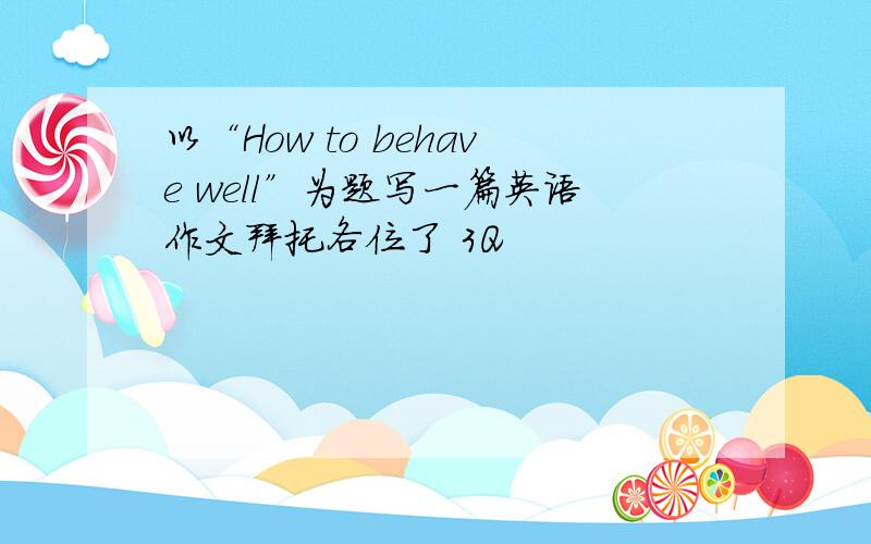 以“How to behave well”为题写一篇英语作文拜托各位了 3Q
