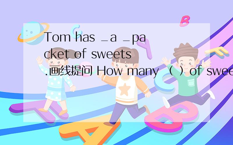 Tom has _a _packet of sweets.画线提问 How many （ ）of sweets （ ）Tom（