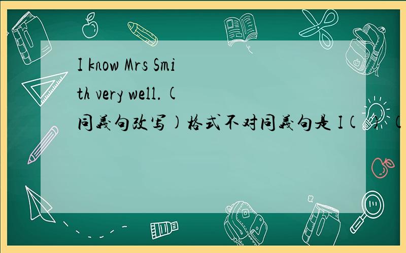I know Mrs Smith very well.(同义句改写)格式不对同义句是 I( ) ( ) ( )Mrs SMith.