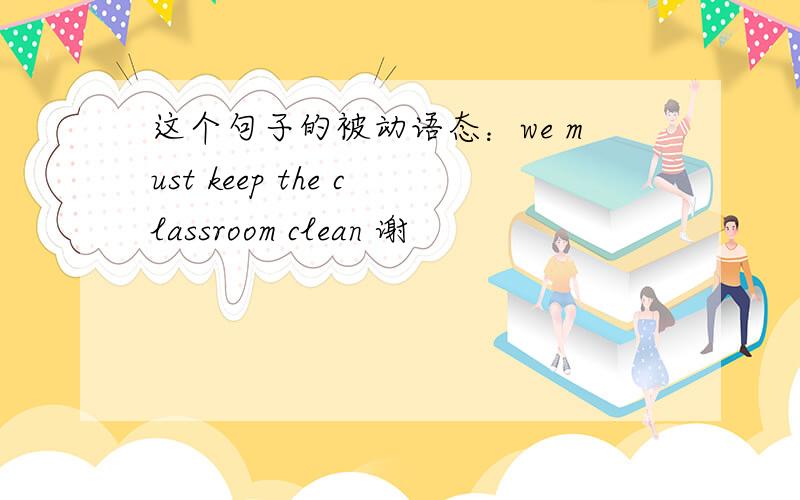 这个句子的被动语态：we must keep the classroom clean 谢