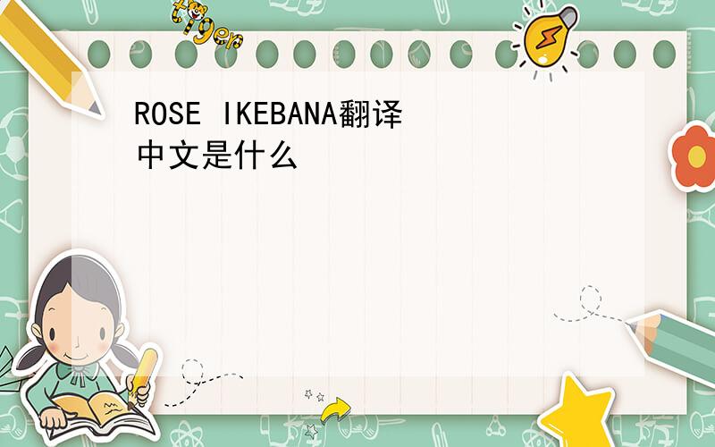 ROSE IKEBANA翻译中文是什么