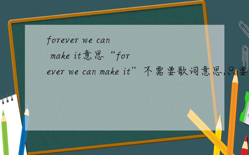 forever we can make it意思“forever we can make it”不需要歌词意思,只要题目意思
