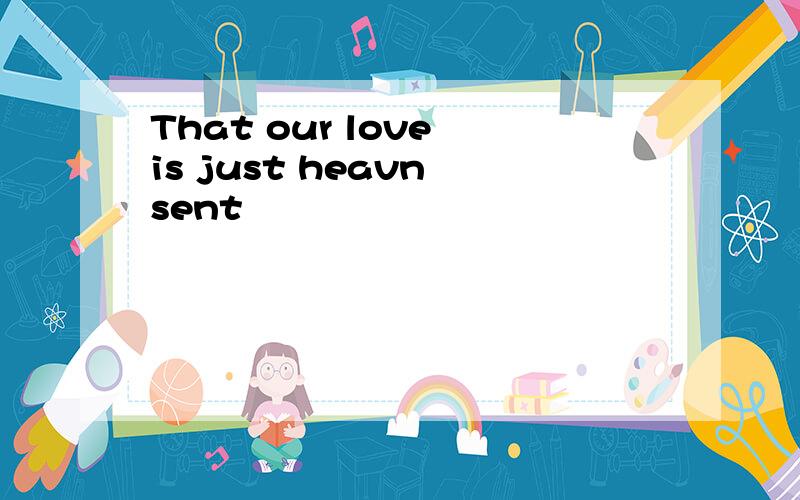 That our love is just heavn sent