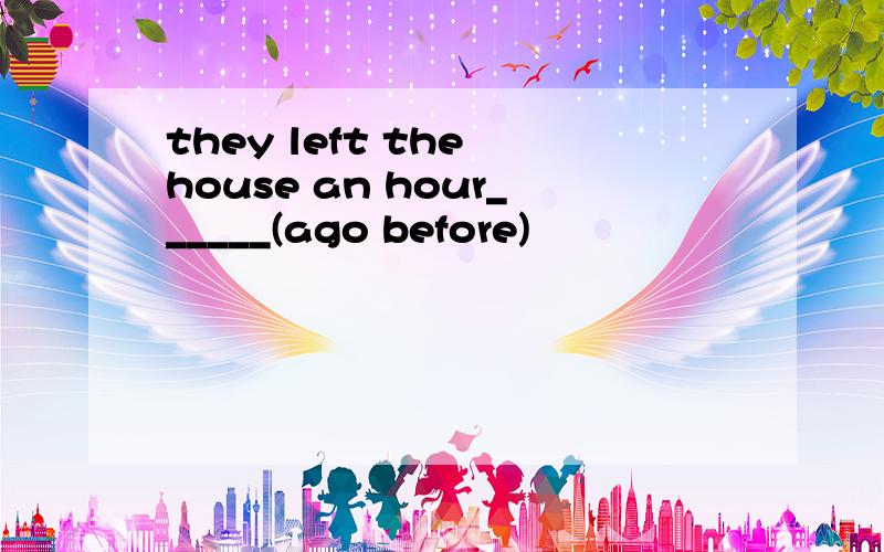 they left the house an hour______(ago before)
