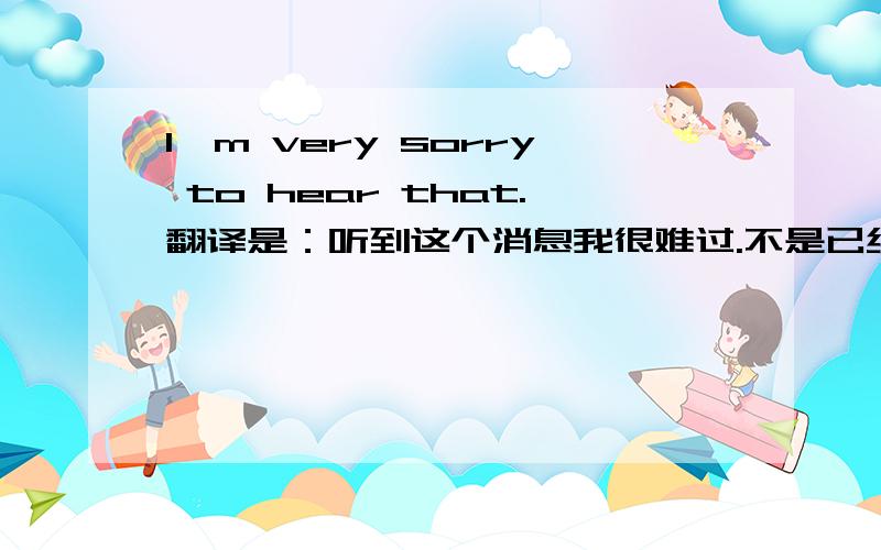 I'm very sorry to hear that.翻译是：听到这个消息我很难过.不是已经听过了,所以才难过.那为什么不用过去时?