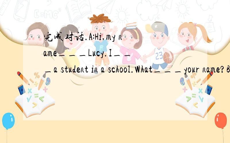 完成对话.A:Hi,my name___Lucy.I___a student in a school.What___your name?B:My name___Wang Mei.I___a student,too.I___a student,too.A:___your in the same school with me?B:Yes.Mr.Li___my teacher.___Mr.Li your teacher?A:No,Mr.Wang___my teacher.B:The t