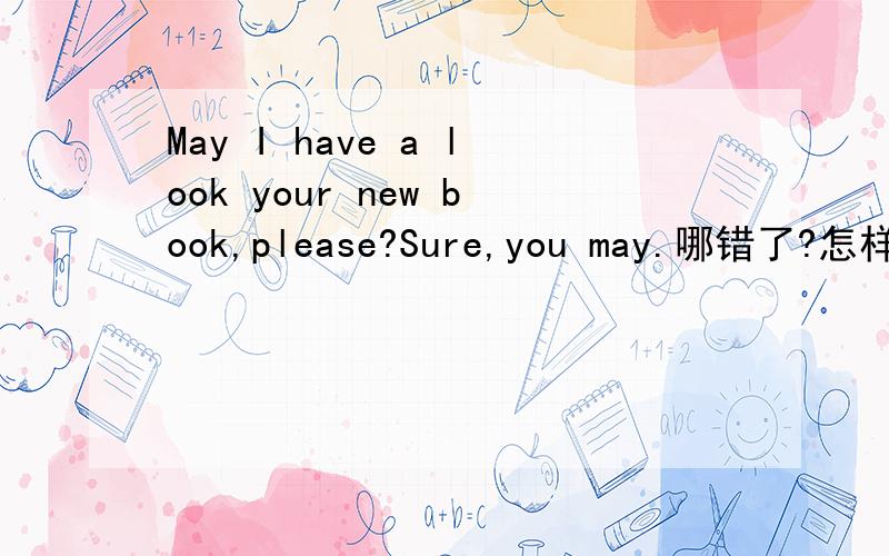 May I have a look your new book,please?Sure,you may.哪错了?怎样改?我忘了!