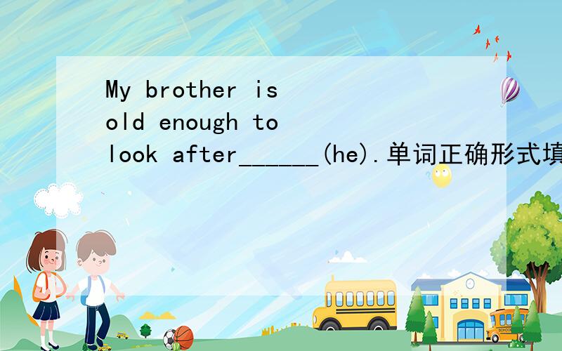 My brother is old enough to look after______(he).单词正确形式填空